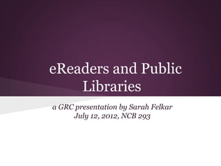 eReaders and Public
    Libraries
a GRC presentation by Sarah Felkar
     July 12, 2012, NCB 293
 