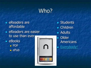 Who?
n    eReaders are             n    Students
      affordable               n    Children
n    eReaders are easier      n    Adults
      to use than ever         n    Older
n    eBooks                         Americans
      n    PDF                n    Everybody!
      n    ePub
 