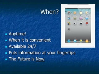 When?


n  Anytime!
n  When it is convenient

n  Available 24/7

n  Puts information at your fingertips

n  The Future is Now
 