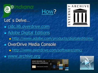 How?
Let’s Delve…
n  cidc.lib.overdrive.com

n  Adobe Digital Editions
      n    http://www.adobe.com/products/digitaleditions/
n    OverDrive Media Console
      n    http://www.overdrive.com/software/omc/
n    www.archive.org
 