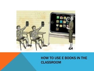 HOW TO USE E BOOKS IN THE
CLASSROOM
 