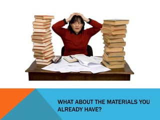 WHAT ABOUT THE MATERIALS YOU
ALREADY HAVE?
 