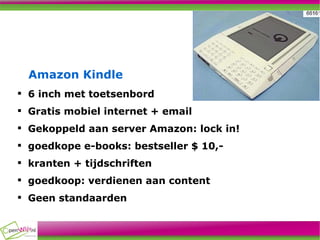 Amazon Kindle 6 inch met toetsenbord Gratis mobiel internet + email Gekoppeld aan server Amazon: lock in! goedkope e-books: bestseller $ 10,- kranten + tijdschriften goedkoop: verdienen aan content Geen standaarden 