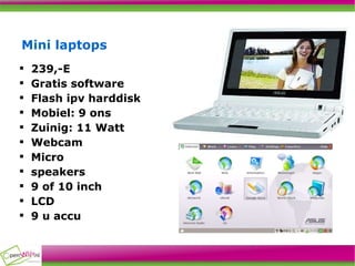 Mini laptops  239,-E Gratis software Flash ipv harddisk Mobiel: 9 ons Zuinig: 11 Watt Webcam Micro speakers 9 of 10 inch LCD 9 u accu 