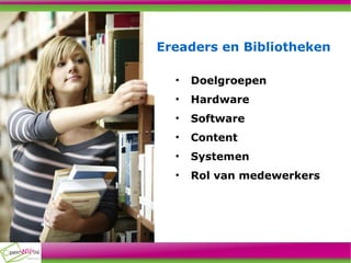 Ereaders en Bibliotheken Doelgroepen Hardware Software Content Systemen Rol van medewerkers 