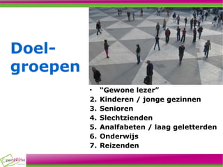 Doel- groepen “ Gewone lezer” Kinderen / jonge gezinnen Senioren Slechtzienden Analfabeten / laag geletterden Onderwijs Reizenden 
