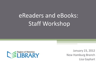 eReaders and eBooks:  Staff Workshop January 23, 2012 New Hamburg Branch Lisa Gayhart 