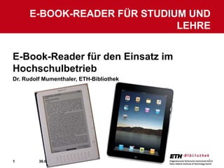1
E-BOOK-READER FÜR STUDIUM UND
LEHRE
30.01.2015 1
E-Book-Reader für den Einsatz im
Hochschulbetrieb
Dr. Rudolf Mumenthaler, ETH-Bibliothek
 