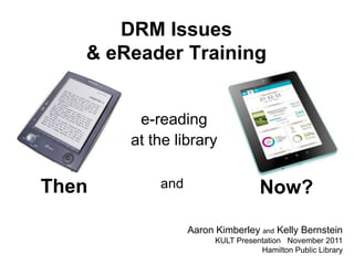DRM Issues
   & eReader Training


        e-reading
       at the library


Then       and                    Now?

                 Aaron Kimberley and Kelly Bernstein
                       KULT Presentation November 2011
                                  Hamilton Public Library
 