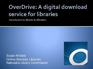 Introduction to eBooks & eReaders 
Susan Knisely 
Online Services Librarian 
Nebraska Library Commission 
 