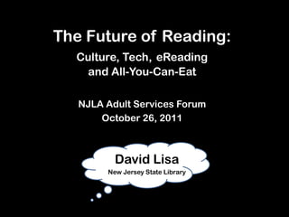 The Future of Reading:
  Culture, Tech, eReading
    and All-You-Can-Eat

   NJLA Adult Services Forum
       October 26, 2011



          David Lisa
        New Jersey State Library
 