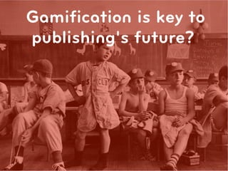 Gamiﬁcation is key to
publishing's future?
 