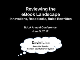 Reviewing the
       eBook Landscape
Innovations, Roadblocks, Rules Rewritten

         NJLA Annual Conference
              June 5, 2012



               David Lisa
               Associate Director
           Camden County Library System
 