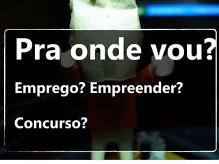 Pra onde vou?Emprego? Empreender? Concurso?