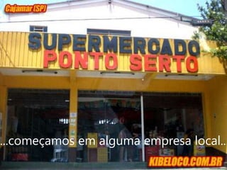 ...começamos em alguma empresa local...