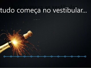 tudo começa no vestibular...