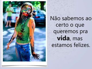 Não sabemos aocerto o quequeremos pravida, masestamos felizes.