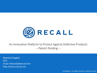An	Innovative	Platform	to	Protect	Against	Defective	Products
-- Patent	Pending	--
Confidential	– All	rights	reserved	,	eRecall LLC	2015
Mostafa	Elzoghbi
CEO
Email:	Mostafa@erecall.net	
http://www.erecall.net
 