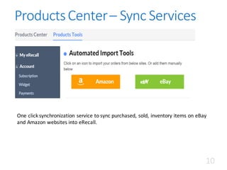 Products	Center	– Sync	Services
One	click	synchronization	service	to	sync	purchased,	sold,	inventory	items	on	eBay	
and	Amazon	websites	into	eRecall.
10
 