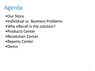 Agenda
•Our	Story
•Individual	vs.	Business	Problems
•Why	eRecall is	the	solution?
•Products	Center
•Resolution	Center
•Reports	Center
•Demo
2
 