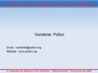 Ferramentas GPL para a segurança de Redes de Computadores




                           Vanderlei Pollon


  Email: vanderlei@pollon.org
  Website: www.pollon.org




 1º Seminário de Software Livre Tchelinux - Edição Erechim - 23 de Junho de 2007
 