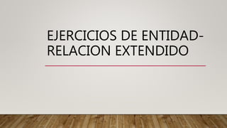 EJERCICIOS DE ENTIDAD-
RELACION EXTENDIDO
 