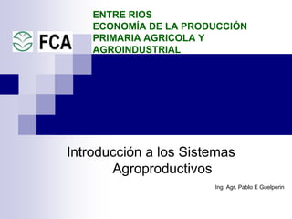 ENTRE RIOS  ECONOMÍA DE LA PRODUCCIÓN PRIMARIA AGRICOLA Y AGROINDUSTRIAL Introducción a los Sistemas Agroproductivos  Ing. Agr. Pablo E Guelperin 