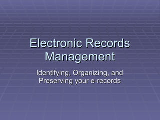 Electronic Records Management Identifying, Organizing, and Preserving your e-records 