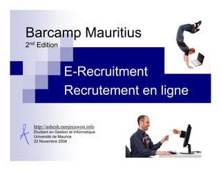 Barcamp Mauritius
2nd Edition



                   E-Recruitment
                   Recrutement en ligne

  http://ashesh.ramjeeawon.info
  Etudiant en Gestion et Informatique
  Université de Maurice
  22 Novembre 2008
 