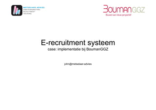 E-recruitment systeem
 case: implementatie bij BoumanGGZ


          john@metselaar-advies
 