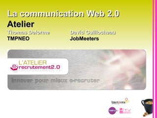 La communication Web 2.0  Atelier   Thomas Delorme David Guillocheau  TMPNEO JobMeeters 