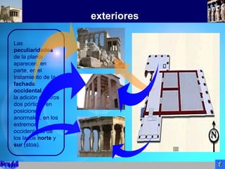 exteriores
Las
peculiaridades
de la planta
aparecen, en
parte, en el
tratamiento de la
fachada
occidental y, en
la adición de otros
dos pórticos en
posiciones
anormales, en los
extremos
occidentales de
los lados norte y
sur (stoa).
 