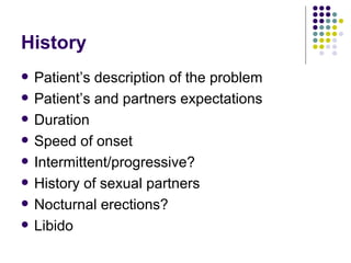 History Patient’s description of the problem Patient’s and partners expectations Duration Speed of onset Intermittent/progressive? History of sexual partners Nocturnal erections? Libido 