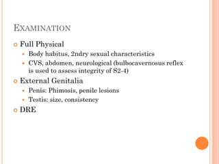 EXAMINATION
   Full Physical
       Body habitus, 2ndry sexual characteristics
       CVS, abdomen, neurological (bulbocavernosus reflex
        is used to assess integrity of S2-4)
   External Genitalia
       Penis: Phimosis, penile lesions
       Testis: size, consistency
   DRE
 