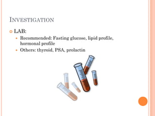 INVESTIGATION
   LAB:
       Recommended: Fasting glucose, lipid profile,
        hormonal profile
       Others: thyroid, PSA, prolactin
 