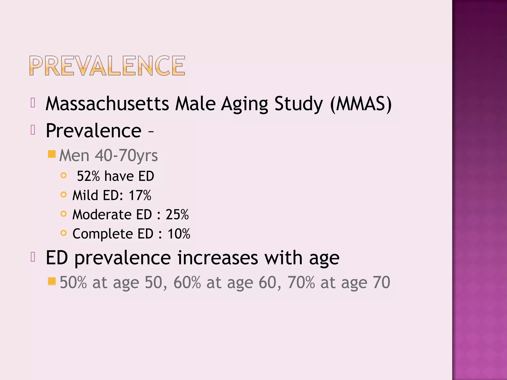  Massachusetts Male Aging Study (MMAS)
 Prevalence –
Men 40-70yrs
 52% have ED
 Mild ED: 17%
 Moderate ED : 25%
 Complete ED : 10%
 ED prevalence increases with age
50% at age 50, 60% at age 60, 70% at age 70
 