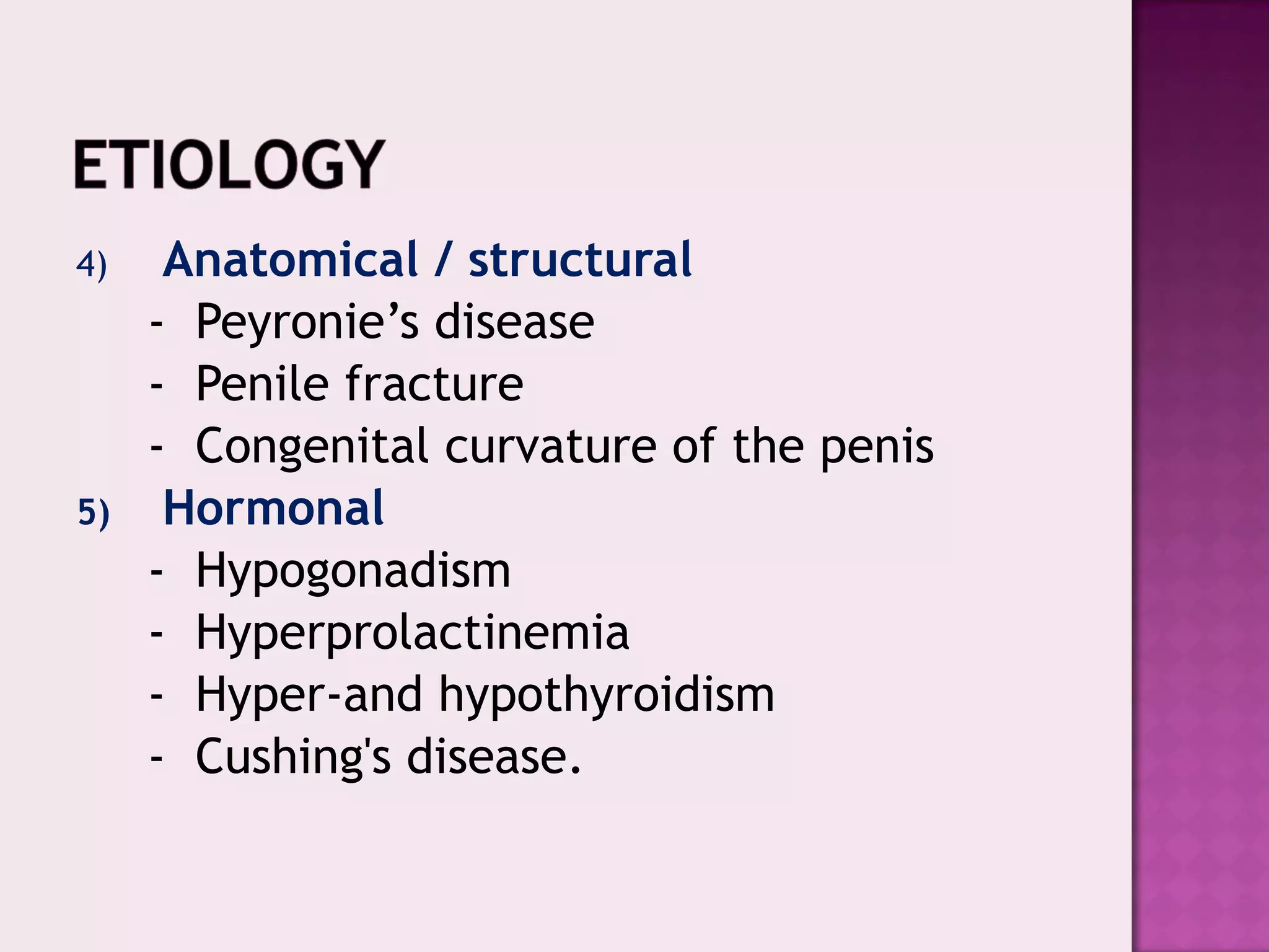 4) Anatomical / structural
- Peyronie’s disease
- Penile fracture
- Congenital curvature of the penis
5) Hormonal
- Hypogonadism
- Hyperprolactinemia
- Hyper-and hypothyroidism
- Cushing's disease.
 