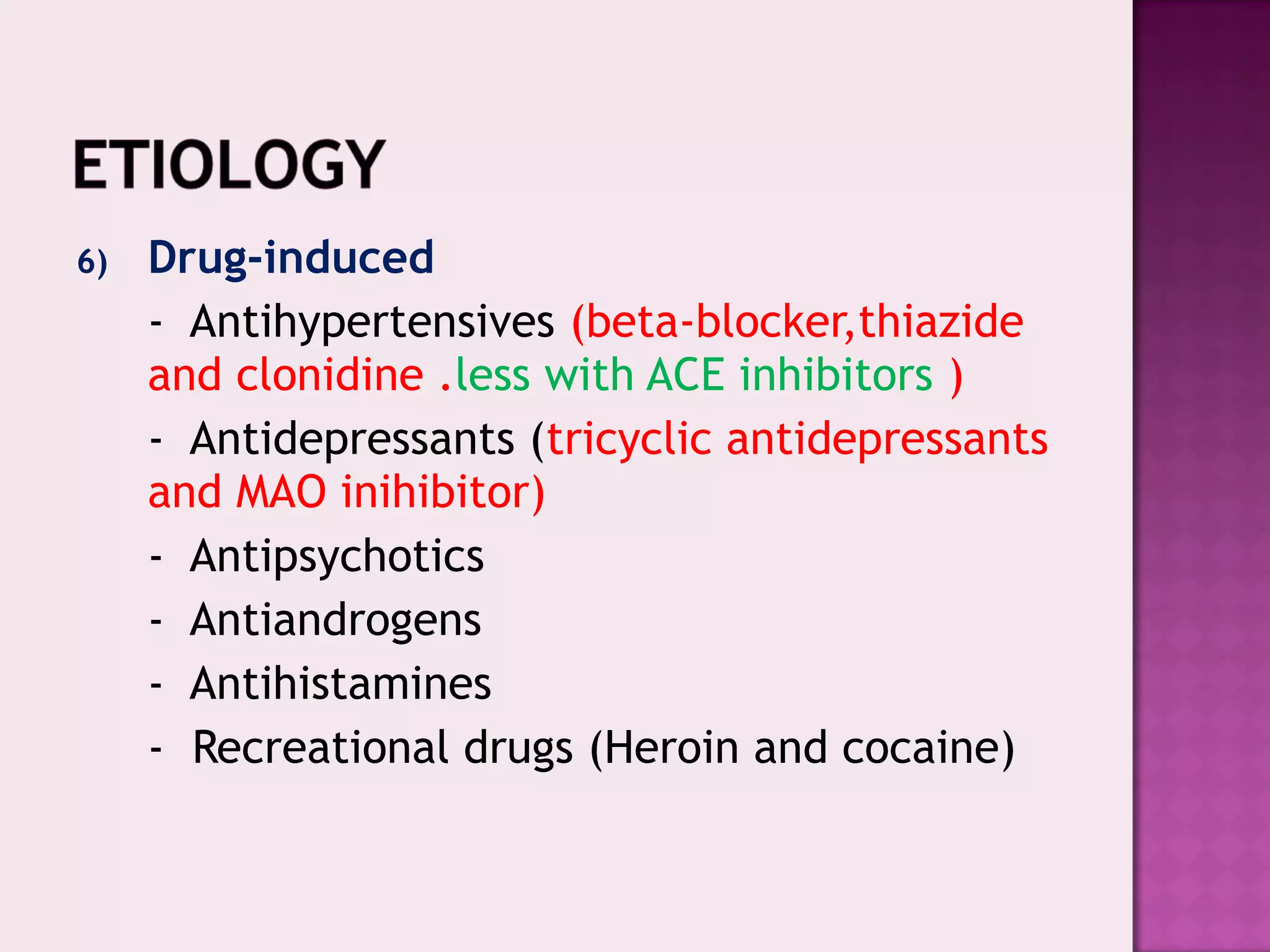 6) Drug-induced
- Antihypertensives (beta-blocker,thiazide
and clonidine .less with ACE inhibitors )
- Antidepressants (tricyclic antidepressants
and MAO inihibitor)
- Antipsychotics
- Antiandrogens
- Antihistamines
- Recreational drugs (Heroin and cocaine)
 