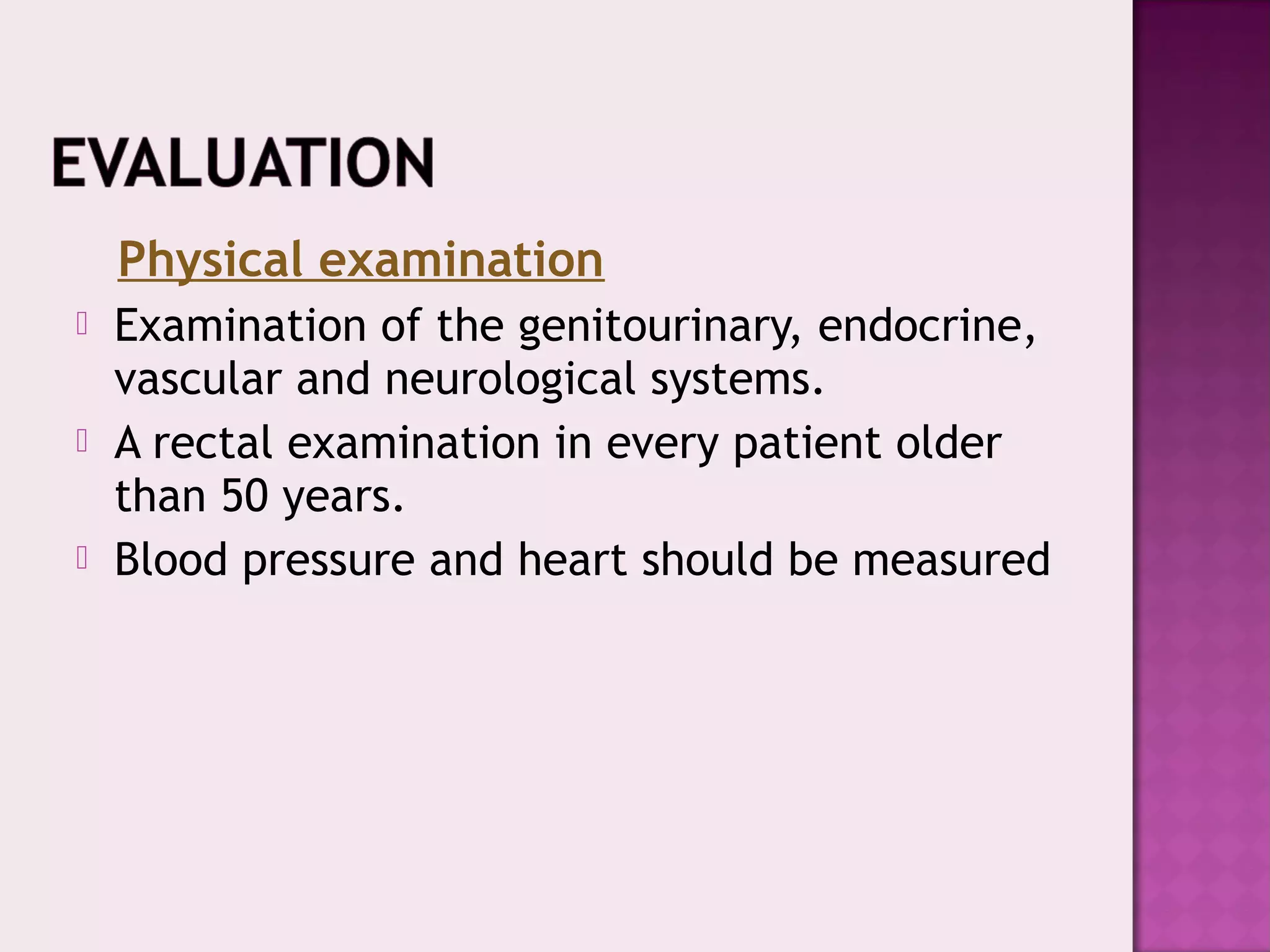 Physical examination
 Examination of the genitourinary, endocrine,
vascular and neurological systems.
 A rectal examination in every patient older
than 50 years.
 Blood pressure and heart should be measured
 