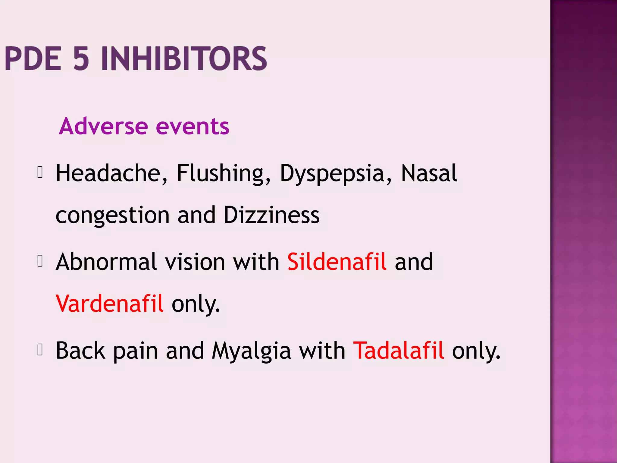 Adverse events
 Headache, Flushing, Dyspepsia, Nasal
congestion and Dizziness
 Abnormal vision with Sildenafil and
Vardenafil only.
 Back pain and Myalgia with Tadalafil only.
 