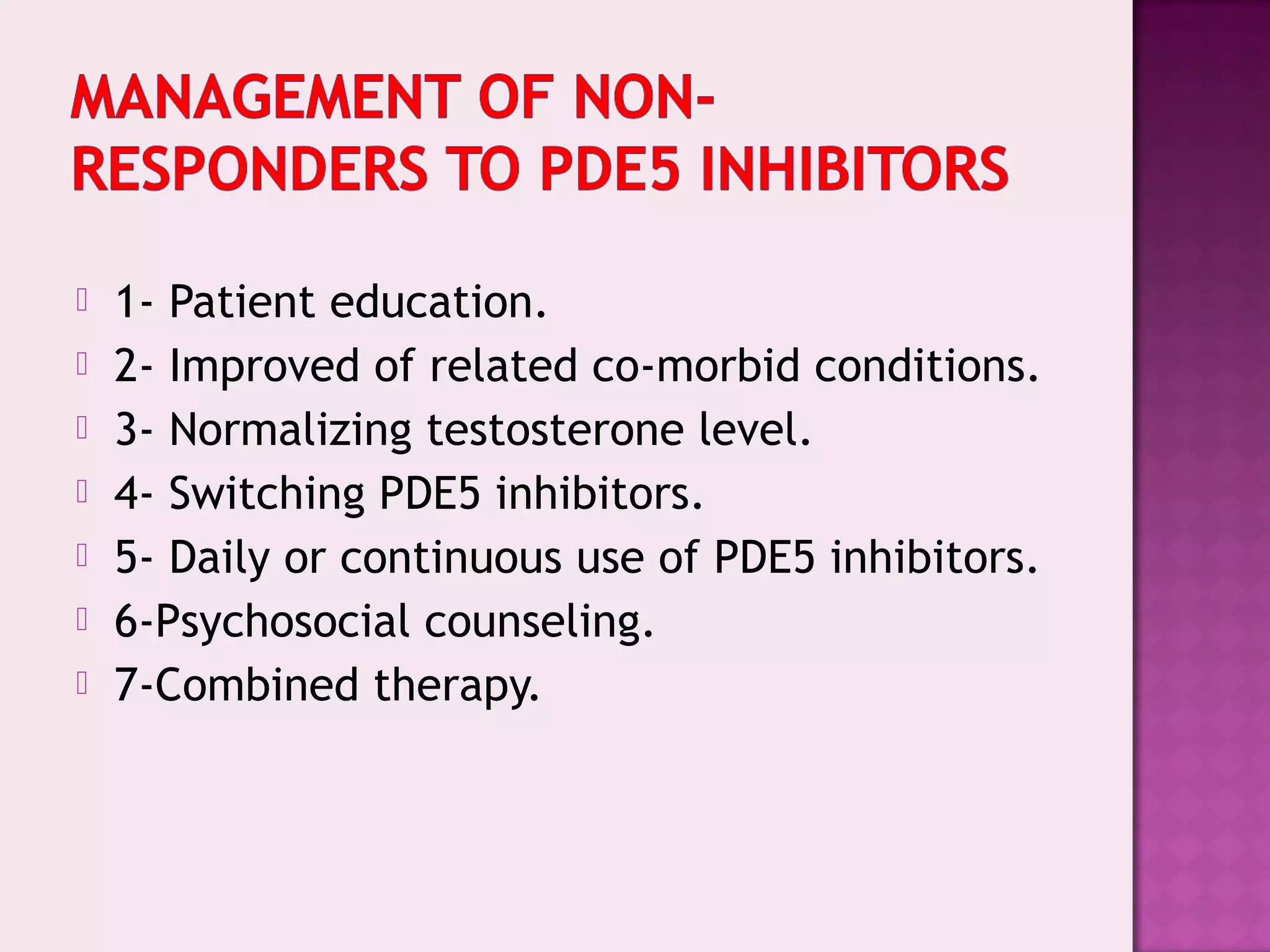  1- Patient education.
 2- Improved of related co-morbid conditions.
 3- Normalizing testosterone level.
 4- Switching PDE5 inhibitors.
 5- Daily or continuous use of PDE5 inhibitors.
 6-Psychosocial counseling.
 7-Combined therapy.
 