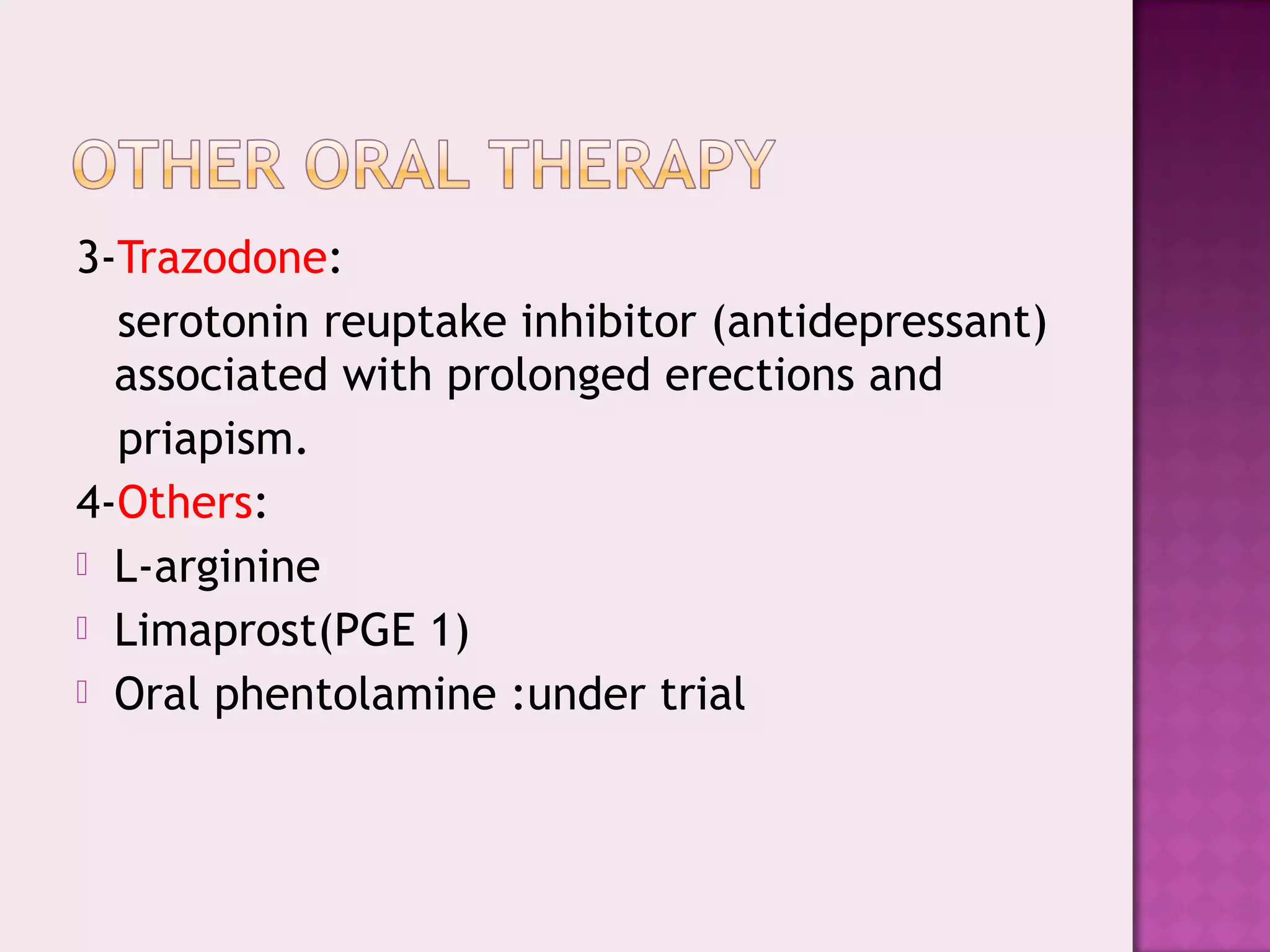 3-Trazodone:
serotonin reuptake inhibitor (antidepressant)
associated with prolonged erections and
priapism.
4-Others:
 L-arginine
 Limaprost(PGE 1)
 Oral phentolamine :under trial
 