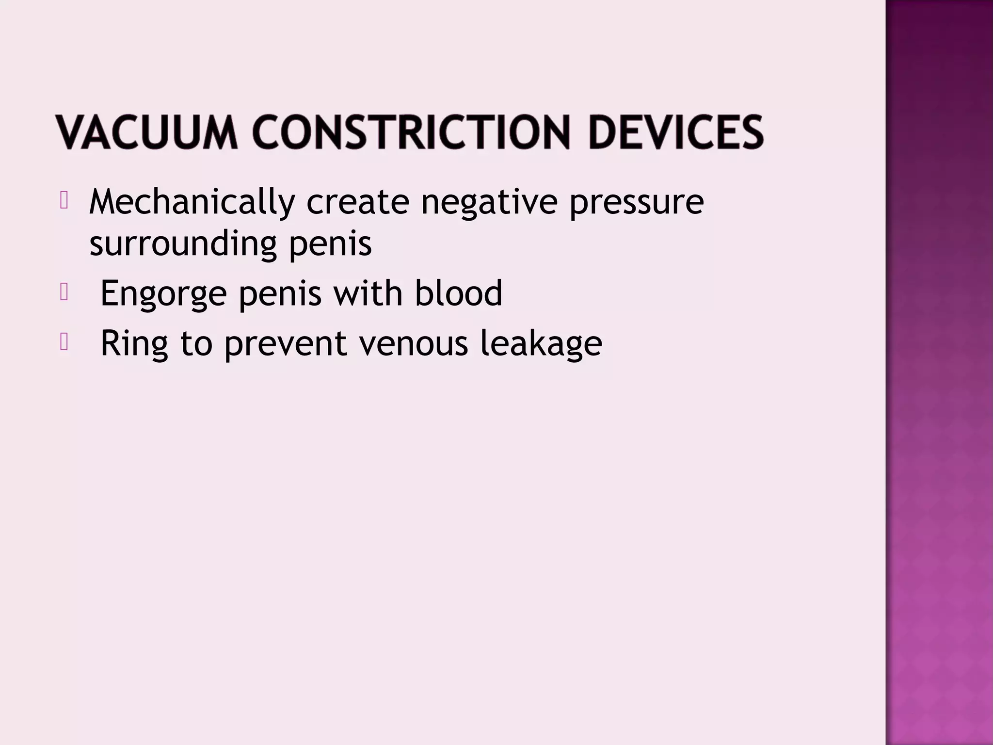  Mechanically create negative pressure
surrounding penis
 Engorge penis with blood
 Ring to prevent venous leakage
 