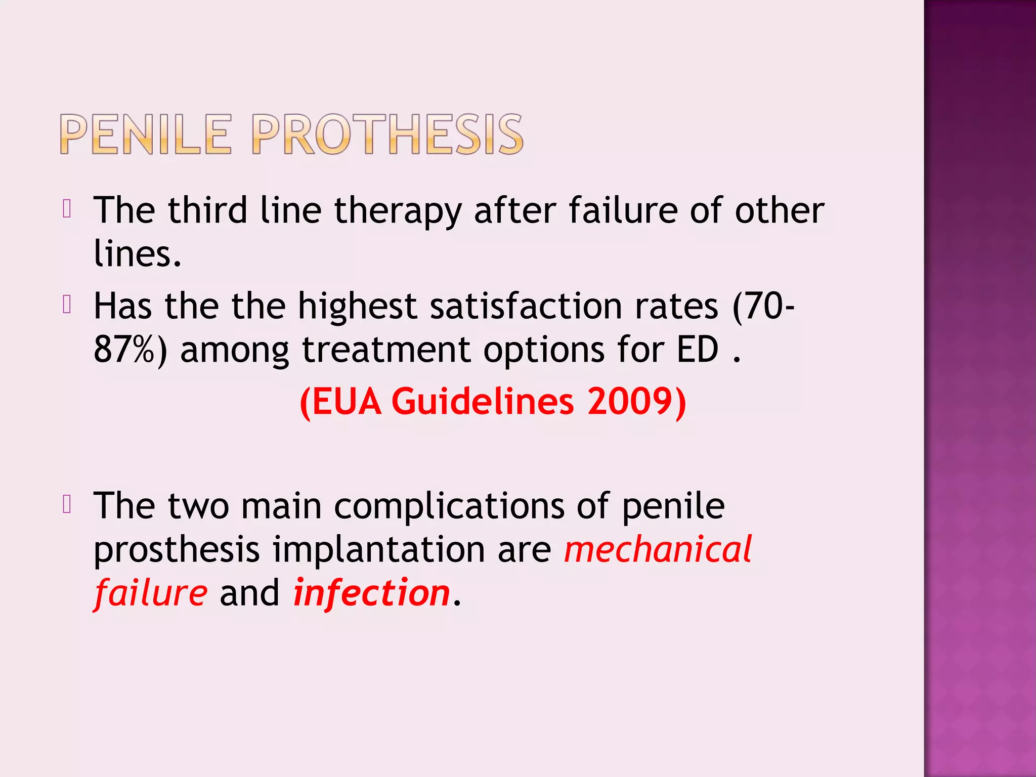  The third line therapy after failure of other
lines.
 Has the the highest satisfaction rates (70-
87%) among treatment options for ED .
(EUA Guidelines 2009)
 The two main complications of penile
prosthesis implantation are mechanical
failure and infection.
 