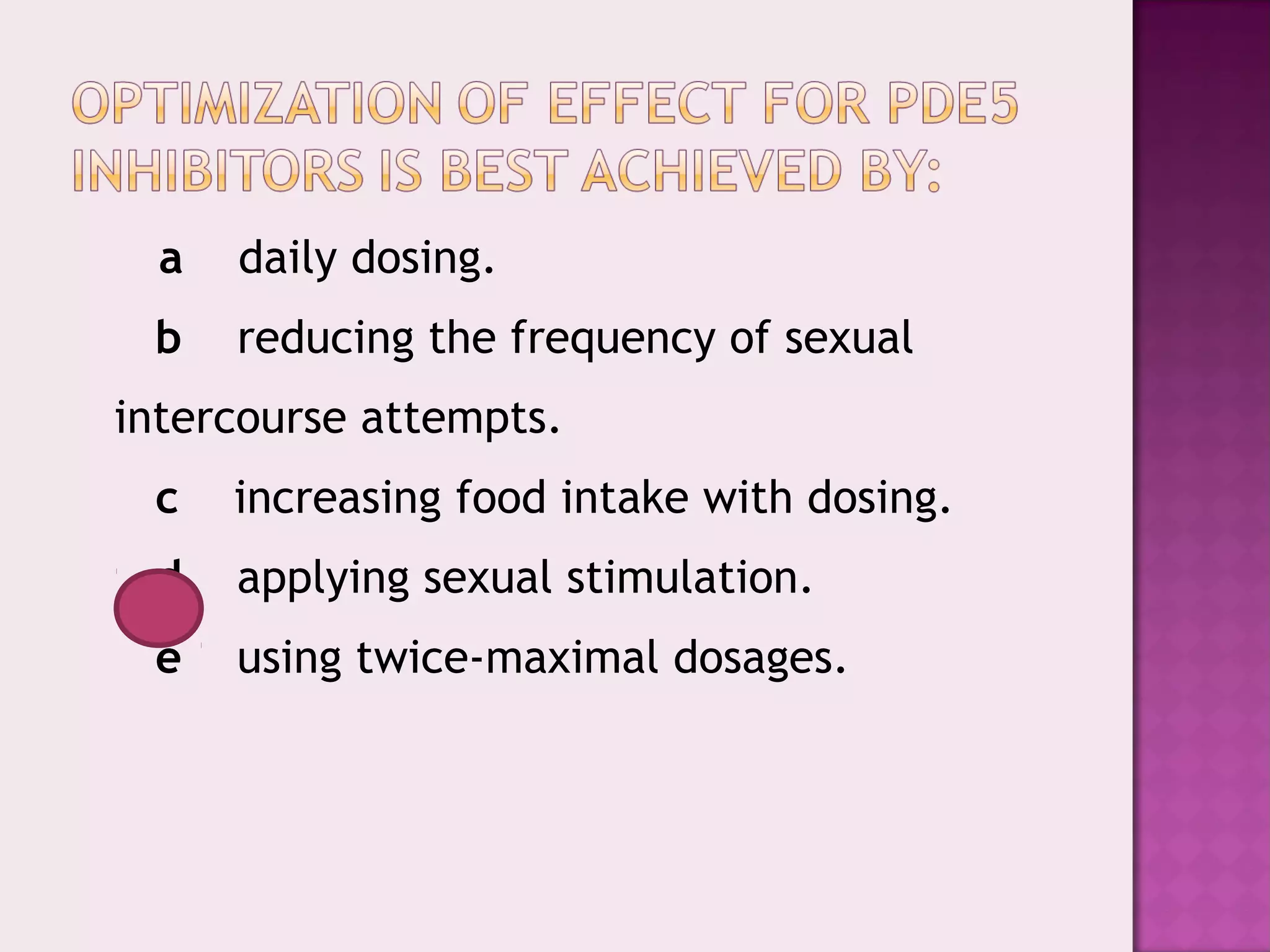    a    daily dosing.
   b    reducing the frequency of sexual
intercourse attempts.
   c    increasing food intake with dosing.
   d    applying sexual stimulation.
   e    using twice-maximal dosages.
 