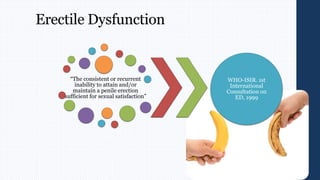 Erectile Dysfunction
“The consistent or recurrent
inability to attain and/or
maintain a penile erection
sufficient for sexual satisfaction”
WHO-ISIR. 1st
International
Consultation on
ED, 1999
 