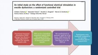 Functional electrical
stimulation (FES)
therapy has shown a
high regenerative
capacity for smooth
muscle cells
FES can be a beneﬁcial
treatment option when
the cause of ED is
related to degeneration
of cavernous smooth
muscle
We randomized 22
patients, aged 40 to 65
years, with known ED
(deﬁned as a score of
less than 22 on the
IIEF-5)
Participants were
randomly assigned to
two groups:
intervention (IG) or
control (CG)
 