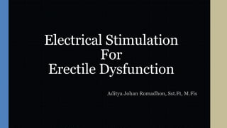 Electrical Stimulation
For
Erectile Dysfunction
Aditya Johan Romadhon, Sst.Ft, M.Fis
 