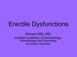 Erectile Dysfunctions
Ahmed Afify, MD
Assistant professor of Dermatology,
Venereology and Andrology
Ain Shams University
 