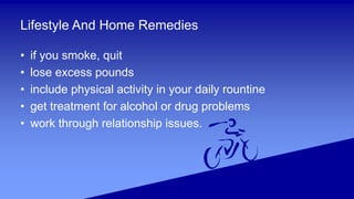 Lifestyle And Home Remedies
• if you smoke, quit
• lose excess pounds
• include physical activity in your daily rountine
• get treatment for alcohol or drug problems
• work through relationship issues.
 